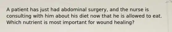 A patient has just had abdominal surgery, and the nurse is consulting with him about his diet now that he is allowed to eat. Which nutrient is most important for wound healing?