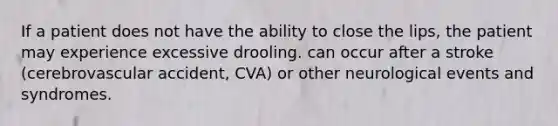 If a patient does not have the ability to close the lips, the patient may experience excessive drooling. can occur after a stroke (cerebrovascular accident, CVA) or other neurological events and syndromes.