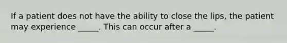 If a patient does not have the ability to close the lips, the patient may experience _____. This can occur after a _____.