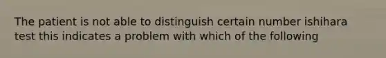 The patient is not able to distinguish certain number ishihara test this indicates a problem with which of the following