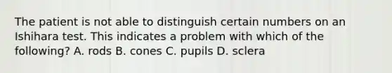 The patient is not able to distinguish certain numbers on an Ishihara test. This indicates a problem with which of the following? A. rods B. cones C. pupils D. sclera