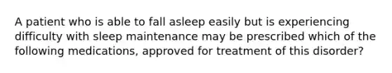 A patient who is able to fall asleep easily but is experiencing difficulty with sleep maintenance may be prescribed which of the following medications, approved for treatment of this disorder?