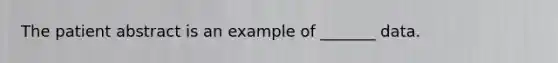 The patient abstract is an example of _______ data.