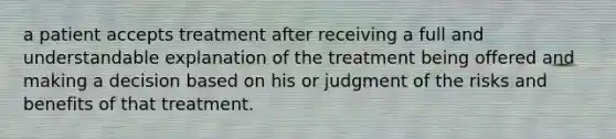 a patient accepts treatment after receiving a full and understandable explanation of the treatment being offered and making a decision based on his or judgment of the risks and benefits of that treatment.