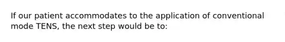 If our patient accommodates to the application of conventional mode TENS, the next step would be to: