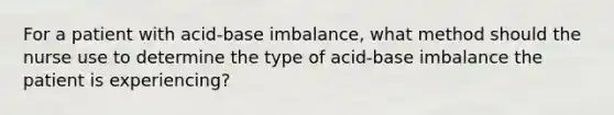 For a patient with acid-base imbalance, what method should the nurse use to determine the type of acid-base imbalance the patient is experiencing?