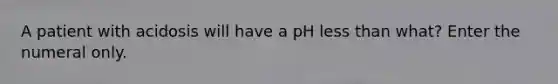 A patient with acidosis will have a pH less than what? Enter the numeral only.