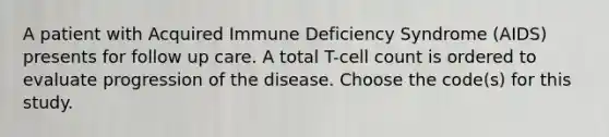 A patient with Acquired Immune Deficiency Syndrome (AIDS) presents for follow up care. A total T-cell count is ordered to evaluate progression of the disease. Choose the code(s) for this study.