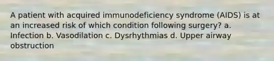 A patient with acquired immunodeficiency syndrome (AIDS) is at an increased risk of which condition following surgery? a. Infection b. Vasodilation c. Dysrhythmias d. Upper airway obstruction