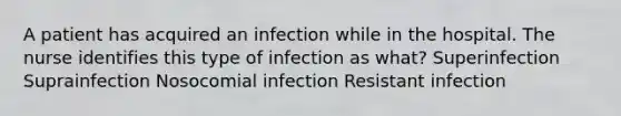 A patient has acquired an infection while in the hospital. The nurse identifies this type of infection as what? Superinfection Suprainfection Nosocomial infection Resistant infection