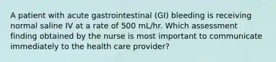 A patient with acute gastrointestinal (GI) bleeding is receiving normal saline IV at a rate of 500 mL/hr. Which assessment finding obtained by the nurse is most important to communicate immediately to the health care provider?