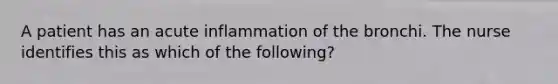 A patient has an acute inflammation of the bronchi. The nurse identifies this as which of the following?