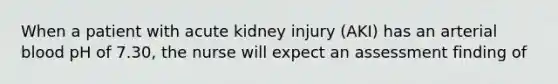 When a patient with acute kidney injury (AKI) has an arterial blood pH of 7.30, the nurse will expect an assessment finding of