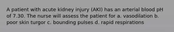 A patient with acute kidney injury (AKI) has an arterial blood pH of 7.30. The nurse will assess the patient for a. vasodilation b. poor skin turgor c. bounding pulses d. rapid respirations