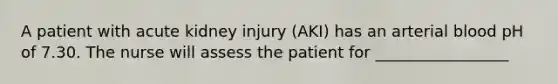 A patient with acute kidney injury (AKI) has an arterial blood pH of 7.30. The nurse will assess the patient for _________________