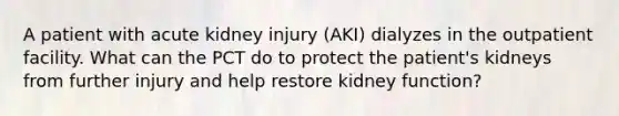 A patient with acute kidney injury (AKI) dialyzes in the outpatient facility. What can the PCT do to protect the patient's kidneys from further injury and help restore kidney function?