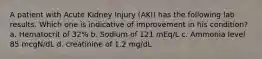 A patient with Acute Kidney Injury (AKI) has the following lab results. Which one is indicative of improvement in his condition? a. Hematocrit of 32% b. Sodium of 121 mEq/L c. Ammonia level 85 mcgN/dL d. creatinine of 1.2 mg/dL