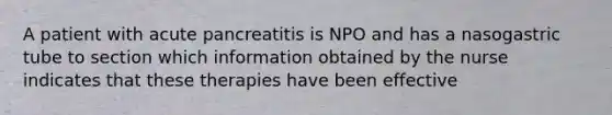 A patient with acute pancreatitis is NPO and has a nasogastric tube to section which information obtained by the nurse indicates that these therapies have been effective