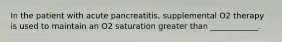 In the patient with acute pancreatitis, supplemental O2 therapy is used to maintain an O2 saturation greater than ____________.