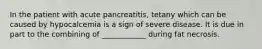 In the patient with acute pancreatitis, tetany which can be caused by hypocalcemia is a sign of severe disease. It is due in part to the combining of ____________ during fat necrosis.