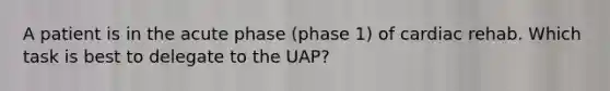 A patient is in the acute phase (phase 1) of cardiac rehab. Which task is best to delegate to the UAP?