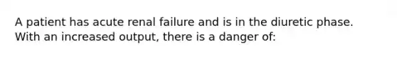 A patient has acute renal failure and is in the diuretic phase. With an increased output, there is a danger of: