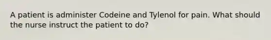 A patient is administer Codeine and Tylenol for pain. What should the nurse instruct the patient to do?