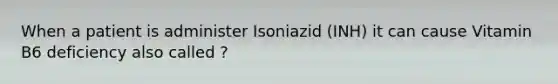 When a patient is administer Isoniazid (INH) it can cause Vitamin B6 deficiency also called ?