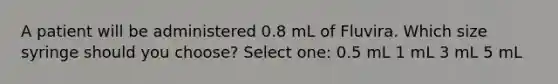 A patient will be administered 0.8 mL of Fluvira. Which size syringe should you choose? Select one: 0.5 mL 1 mL 3 mL 5 mL