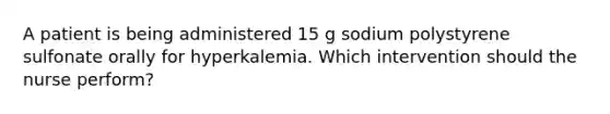 A patient is being administered 15 g sodium polystyrene sulfonate orally for hyperkalemia. Which intervention should the nurse perform?