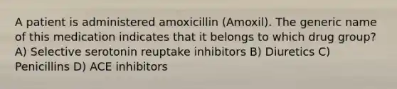 A patient is administered amoxicillin (Amoxil). The generic name of this medication indicates that it belongs to which drug group? A) Selective serotonin reuptake inhibitors B) Diuretics C) Penicillins D) ACE inhibitors