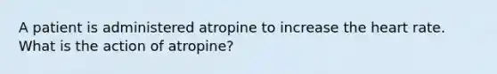 A patient is administered atropine to increase the heart rate. What is the action of atropine?