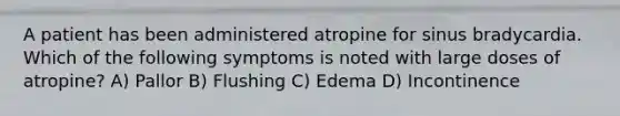 A patient has been administered atropine for sinus bradycardia. Which of the following symptoms is noted with large doses of atropine? A) Pallor B) Flushing C) Edema D) Incontinence