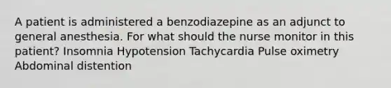 A patient is administered a benzodiazepine as an adjunct to general anesthesia. For what should the nurse monitor in this patient? Insomnia Hypotension Tachycardia Pulse oximetry Abdominal distention