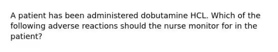 A patient has been administered dobutamine HCL. Which of the following adverse reactions should the nurse monitor for in the patient?