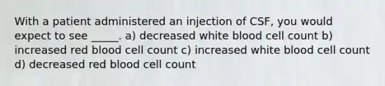 With a patient administered an injection of CSF, you would expect to see _____. a) decreased white blood cell count b) increased red blood cell count c) increased white blood cell count d) decreased red blood cell count