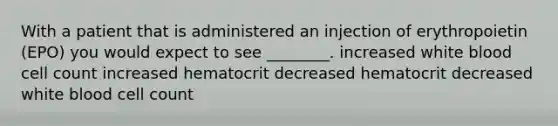 With a patient that is administered an injection of erythropoietin (EPO) you would expect to see ________. increased white blood cell count increased hematocrit decreased hematocrit decreased white blood cell count