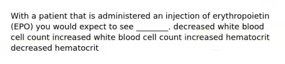 With a patient that is administered an injection of erythropoietin (EPO) you would expect to see ________. decreased white blood cell count increased white blood cell count increased hematocrit decreased hematocrit