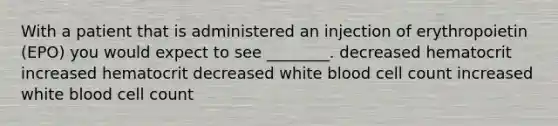 With a patient that is administered an injection of erythropoietin (EPO) you would expect to see ________. decreased hematocrit increased hematocrit decreased white blood cell count increased white blood cell count