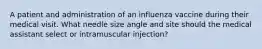 A patient and administration of an influenza vaccine during their medical visit. What needle size angle and site should the medical assistant select or intramuscular injection?