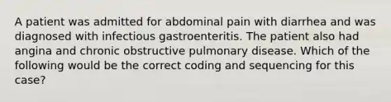 A patient was admitted for abdominal pain with diarrhea and was diagnosed with infectious gastroenteritis. The patient also had angina and chronic obstructive pulmonary disease. Which of the following would be the correct coding and sequencing for this case?