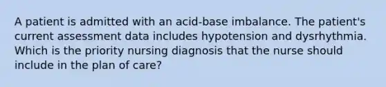 A patient is admitted with an acid-base imbalance. The patient's current assessment data includes hypotension and dysrhythmia. Which is the priority nursing diagnosis that the nurse should include in the plan of care?