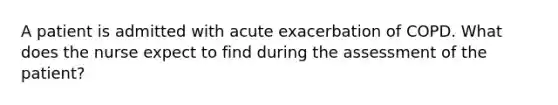 A patient is admitted with acute exacerbation of COPD. What does the nurse expect to find during the assessment of the patient?