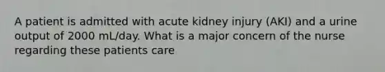 A patient is admitted with acute kidney injury (AKI) and a urine output of 2000 mL/day. What is a major concern of the nurse regarding these patients care