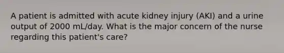 A patient is admitted with acute kidney injury (AKI) and a urine output of 2000 mL/day. What is the major concern of the nurse regarding this patient's care?