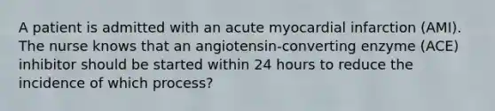 A patient is admitted with an acute myocardial infarction (AMI). The nurse knows that an angiotensin-converting enzyme (ACE) inhibitor should be started within 24 hours to reduce the incidence of which process?