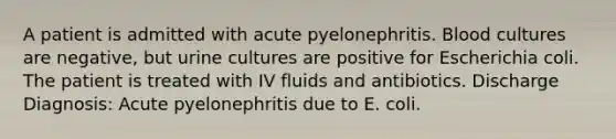 A patient is admitted with acute pyelonephritis. Blood cultures are negative, but urine cultures are positive for Escherichia coli. The patient is treated with IV fluids and antibiotics. Discharge Diagnosis: Acute pyelonephritis due to E. coli.