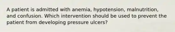 A patient is admitted with anemia, hypotension, malnutrition, and confusion. Which intervention should be used to prevent the patient from developing pressure ulcers?