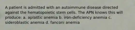 A patient is admitted with an autoimmune disease directed against the hematopoietic stem cells. The APN knows this will produce: a. aplastic anemia b. iron-deficiency anemia c. sideroblastic anemia d. fanconi anemia