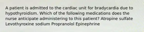 A patient is admitted to the cardiac unit for bradycardia due to hypothyroidism. Which of the following medications does the nurse anticipate administering to this patient? Atropine sulfate Levothyroxine sodium Propranolol Epinephrine